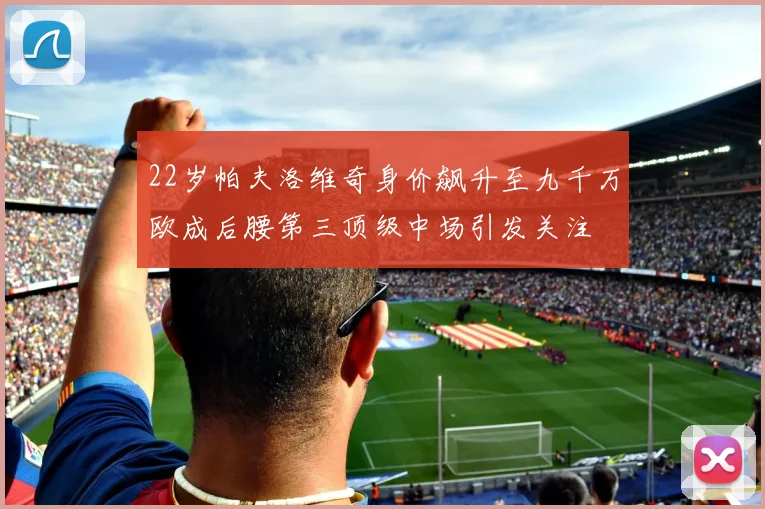 22岁帕夫洛维奇身价飙升至九千万欧成后腰第三顶级中场引发关注