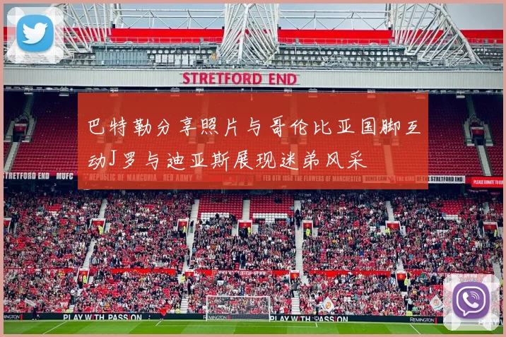 巴特勒分享照片与哥伦比亚国脚互动J罗与迪亚斯展现迷弟风采