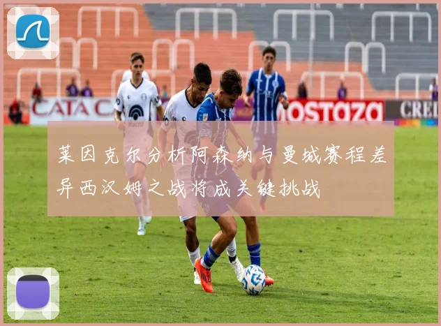 莱因克尔分析阿森纳与曼城赛程差异西汉姆之战将成关键挑战