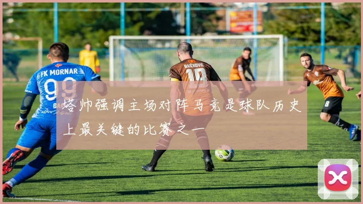塔帅强调主场对阵马竞是球队历史上最关键的比赛之一