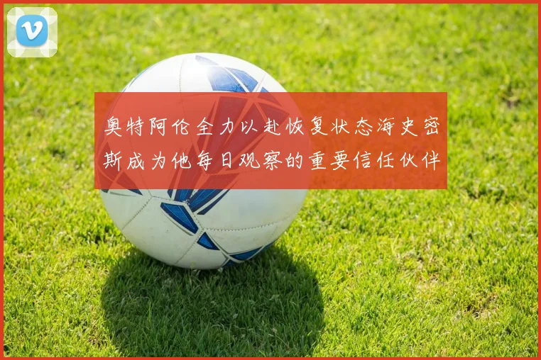 奥特阿伦全力以赴恢复状态海史密斯成为他每日观察的重要信任伙伴