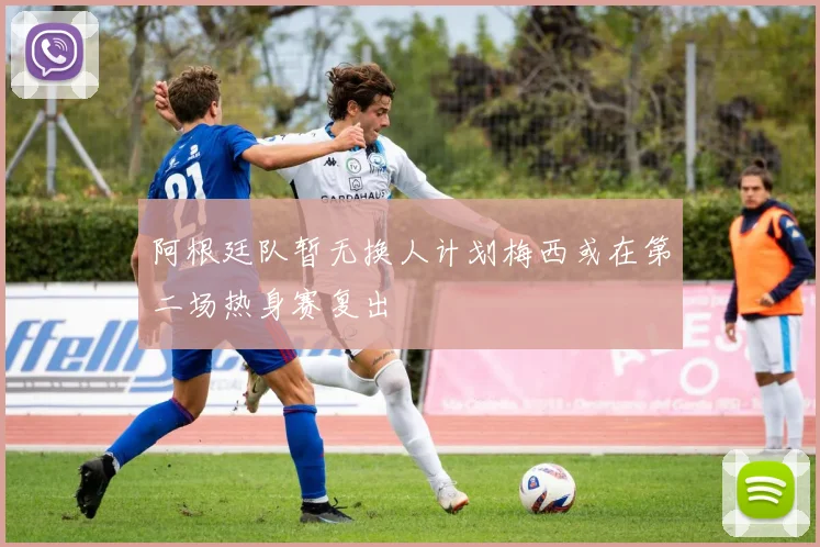 阿根廷队暂无换人计划梅西或在第二场热身赛复出