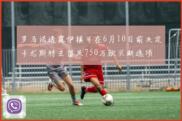 罗马诺透露伊镇可在6月10日前决定卡尤斯特去留及750万欧买断选项