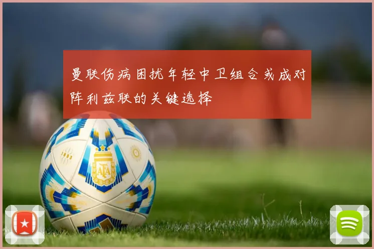 曼联伤病困扰年轻中卫组合或成对阵利兹联的关键选择