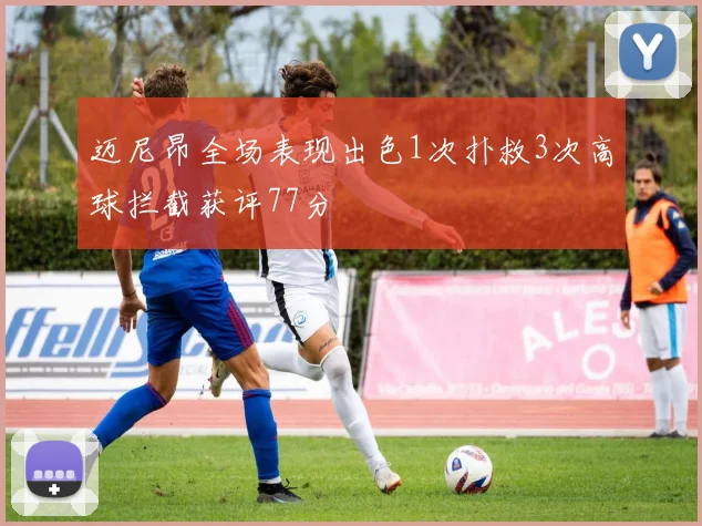 迈尼昂全场表现出色1次扑救3次高球拦截获评77分