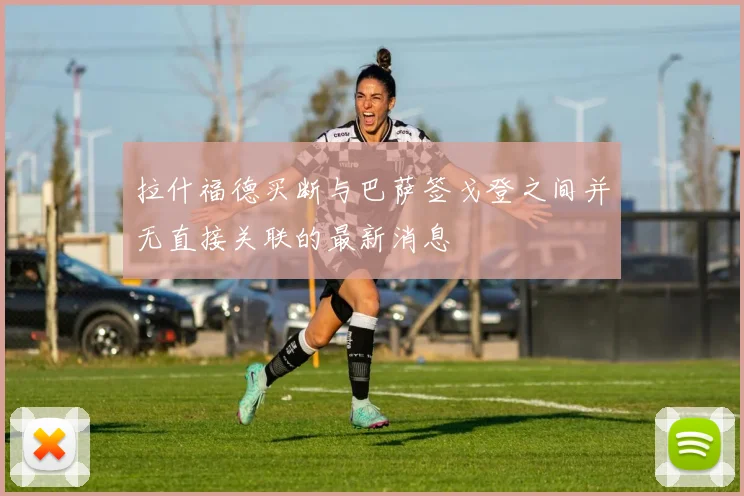 拉什福德买断与巴萨签戈登之间并无直接关联的最新消息
