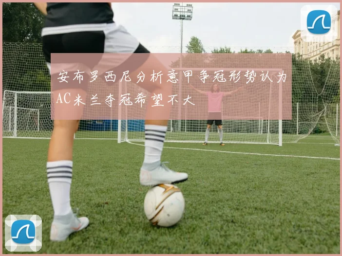 安布罗西尼分析意甲争冠形势认为AC米兰夺冠希望不大