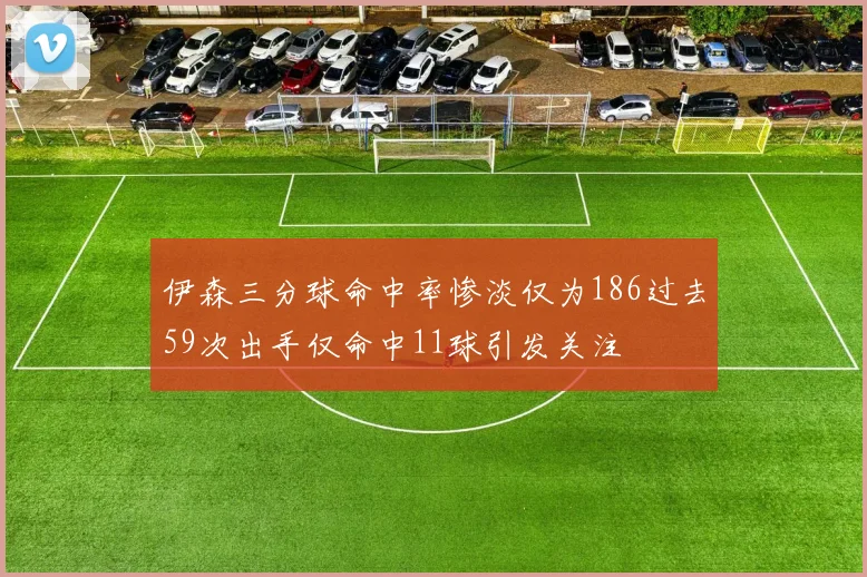 伊森三分球命中率惨淡仅为186过去59次出手仅命中11球引发关注