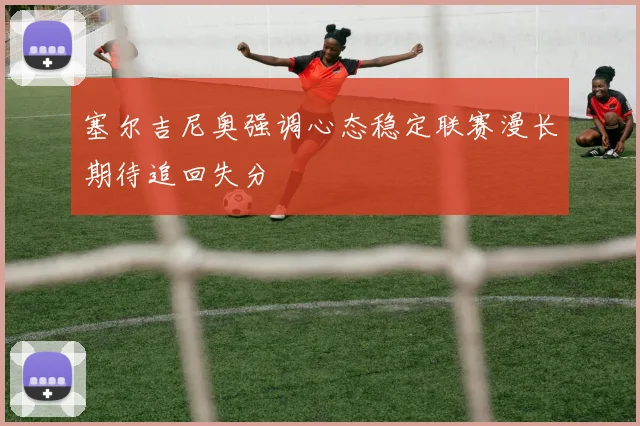 塞尔吉尼奥强调心态稳定联赛漫长期待追回失分