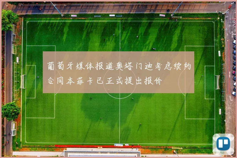 葡萄牙媒体报道奥塔门迪考虑续约合同本菲卡已正式提出报价