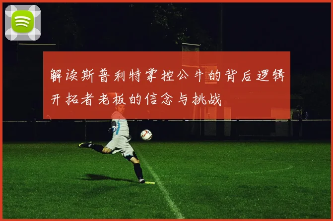 解读斯普利特掌控公牛的背后逻辑开拓者老板的信念与挑战