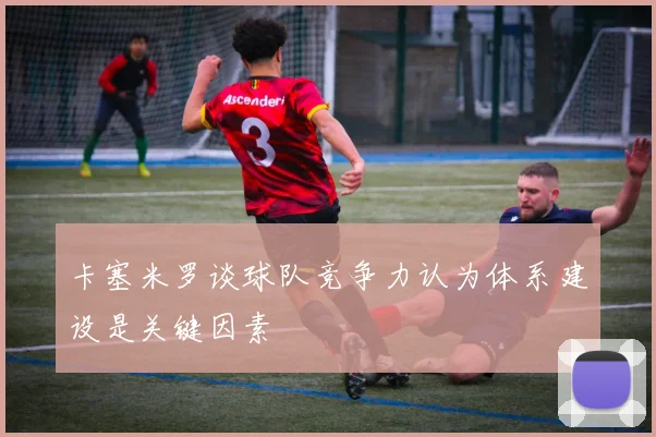 卡塞米罗谈球队竞争力认为体系建设是关键因素