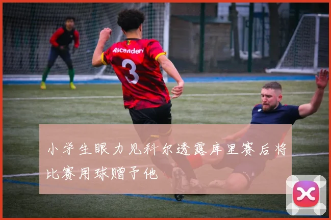 小学生眼力见科尔透露库里赛后将比赛用球赠予他