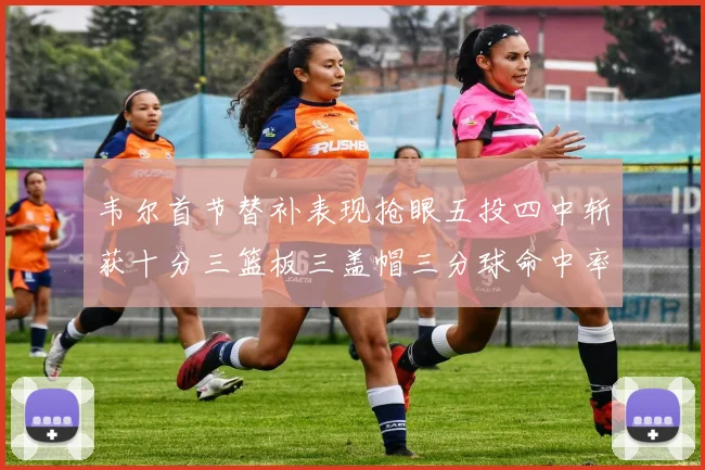 韦尔首节替补表现抢眼五投四中斩获十分三篮板三盖帽三分球命中率高达六成