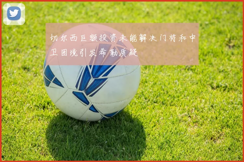切尔西巨额投资未能解决门将和中卫困境引发希勒质疑