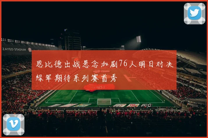 恩比德出战悬念加剧76人明日对决绿军期待系列赛首秀