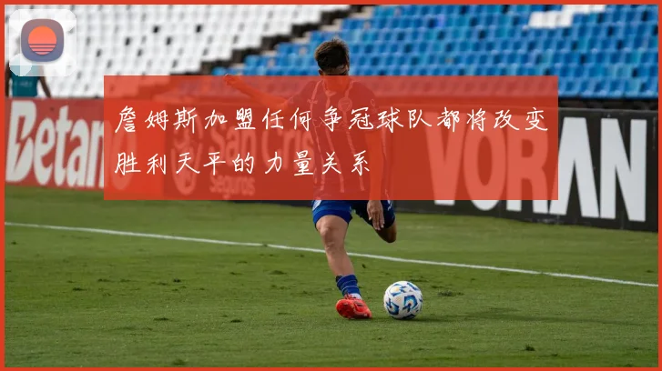 詹姆斯加盟任何争冠球队都将改变胜利天平的力量关系
