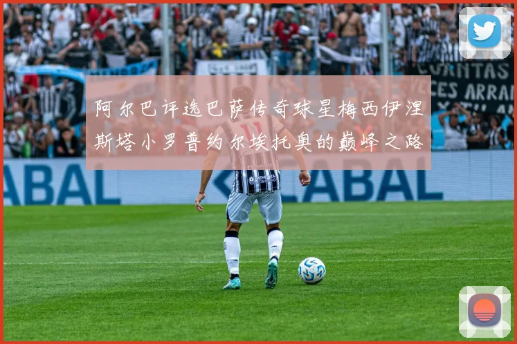 阿尔巴评选巴萨传奇球星梅西伊涅斯塔小罗普约尔埃托奥的巅峰之路